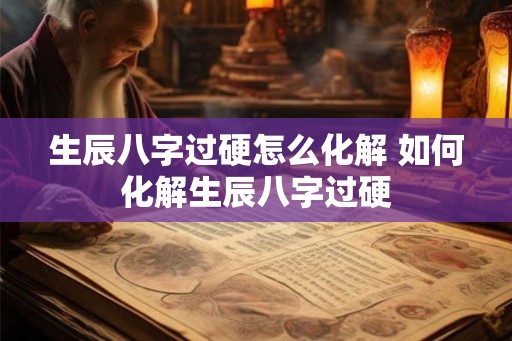 生辰八字过硬怎么化解 如何化解生辰八字过硬