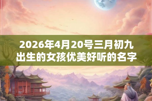 2026年4月20号三月初九出生的女孩优美好听的名字