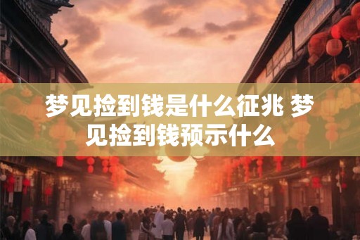 梦见捡到钱是什么征兆 梦见捡到钱预示什么
