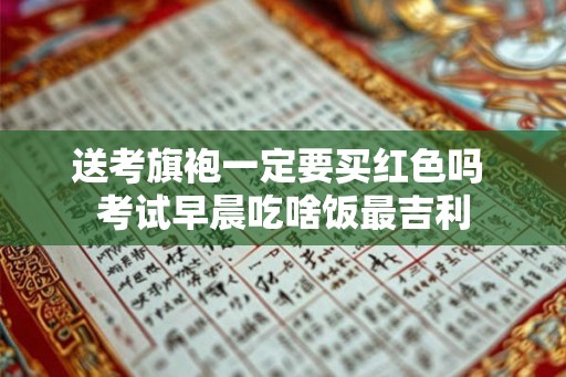 送考旗袍一定要买红色吗 考试早晨吃啥饭最吉利
