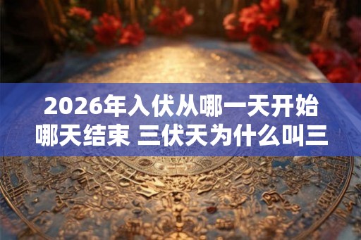 2026年入伏从哪一天开始哪天结束 三伏天为什么叫三伏天