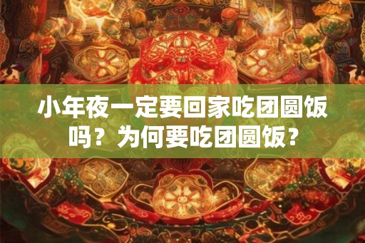 小年夜一定要回家吃团圆饭吗?为何要吃团圆饭? 小年夜一定要回家吃团圆饭吗?为何要吃团圆饭?