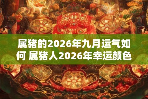 属猪的2026年九月运气如何 属猪人2026年幸运颜色 属猪的2026年九月运气如何 属猪人2026年幸运颜色