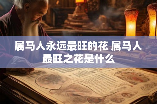 属马人永远最旺的花 属马人最旺之花是什么