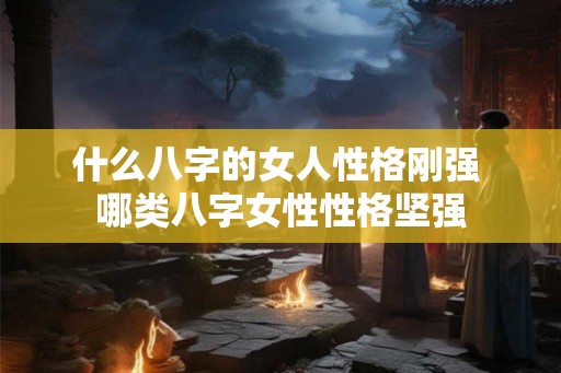 什么八字的女人性格刚强 哪类八字女性性格坚强