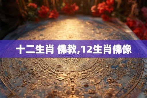 十二生肖 佛教,12生肖佛像