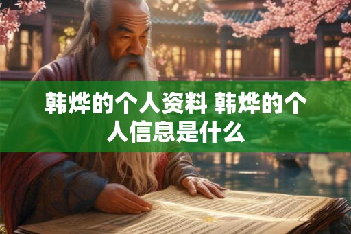 韩烨的个人资料 韩烨的个人信息是什么 韩烨的个人资料 韩烨的个人信息是什么