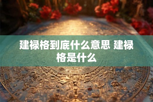 建禄格到底什么意思 建禄格是什么 建禄格到底什么意思 建禄格是什么