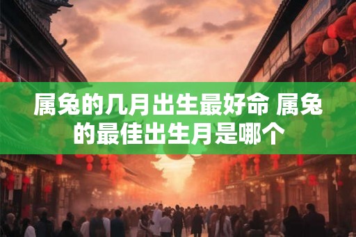 属兔的几月出生最好命 属兔的最佳出生月是哪个
