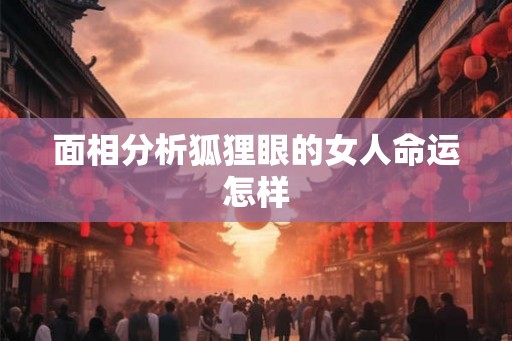 面相分析狐狸眼的女人命运怎样