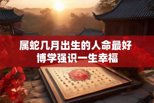 属蛇几月出生的人命最好 博学强识一生幸福