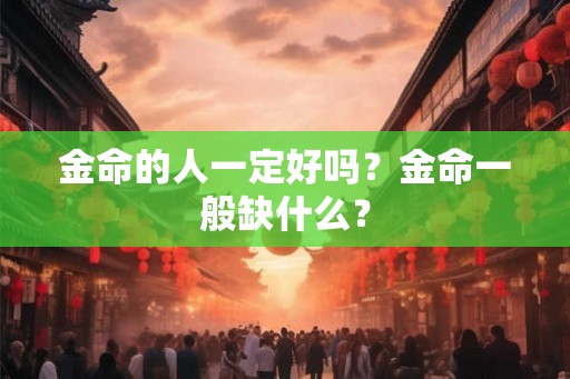 金命的人一定好吗？金命一般缺什么？