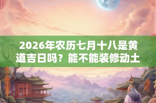 2026年农历七月十八是黄道吉日吗？能不能装修动土呢？