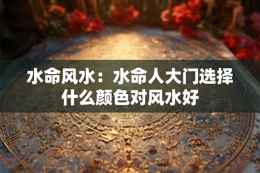 水命风水：水命人大门选择什么颜色对风水好