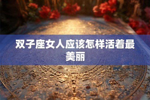 双子座女人应该怎样活着最美丽