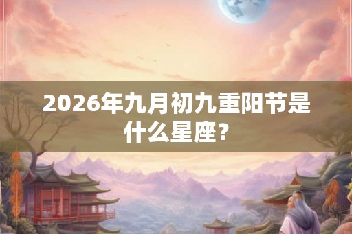 2026年九月初九重阳节是什么星座? 2026年九月初九重阳节是什么星座?