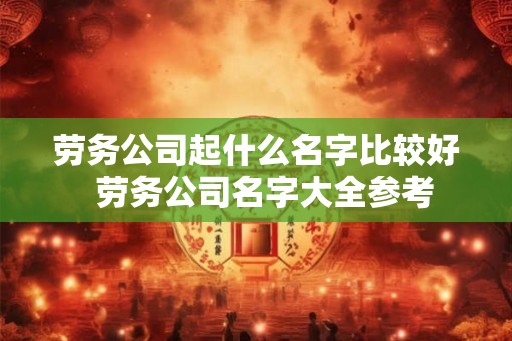 劳务公司起什么名字比较好  劳务公司名字大全参考