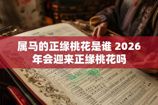 属马的正缘桃花是谁 2026年会迎来正缘桃花吗