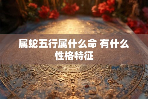 属蛇五行属什么命 有什么性格特征