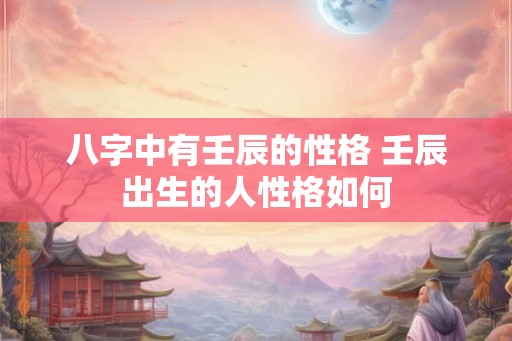 八字中有壬辰的性格 壬辰出生的人性格如何