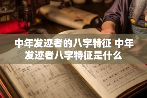 中年发迹者的八字特征 中年发迹者八字特征是什么