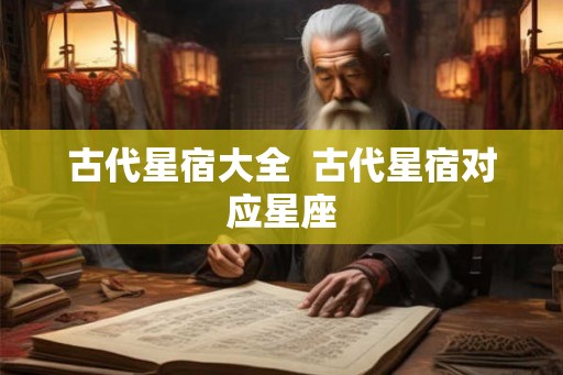 古代星宿大全  古代星宿对应星座