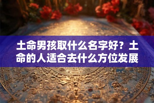 土命男孩取什么名字好？土命的人适合去什么方位发展？