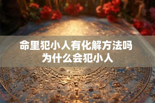 命里犯小人有化解方法吗 为什么会犯小人 命里犯小人有化解方法吗 为什么会犯小人