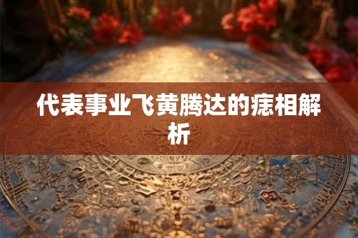 代表事业飞黄腾达的痣相解析
