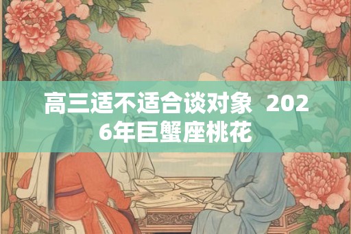 高三适不适合谈对象  2026年巨蟹座桃花