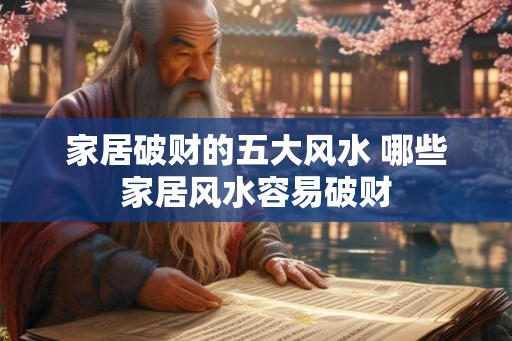 家居破财的五大风水 哪些家居风水容易破财 家居破财的五大风水 哪些家居风水容易破财