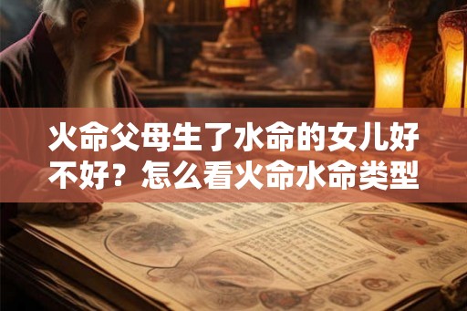 火命父母生了水命的女儿好不好?怎么看火命水命类型? 火命父母生了水命的女儿好不好?怎么看火命水命类型?