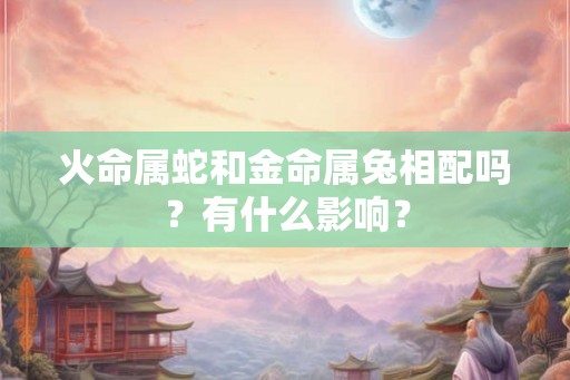 火命属蛇和金命属兔相配吗？有什么影响？