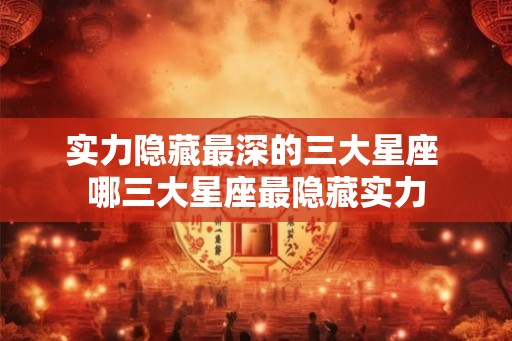 实力隐藏最深的三大星座 哪三大星座最隐藏实力 实力隐藏最深的三大星座 哪三大星座最隐藏实力