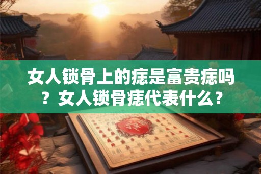 女人锁骨上的痣是富贵痣吗？女人锁骨痣代表什么？