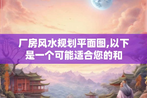 厂房风水规划平面图,以下是一个可能适合您的和