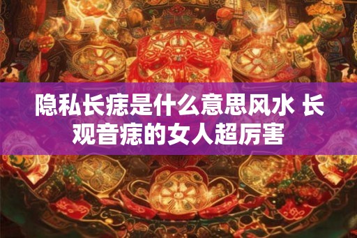 隐私长痣是什么意思风水 长观音痣的女人超厉害
