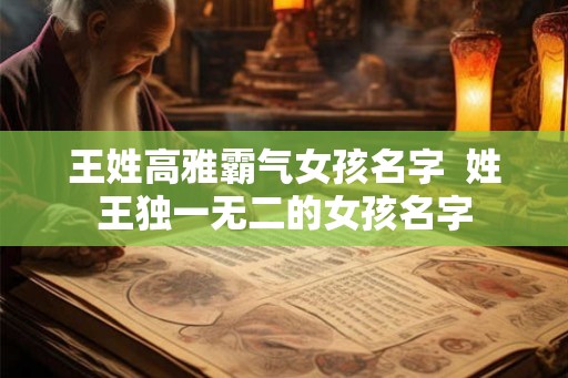 王姓高雅霸气女孩名字  姓王独一无二的女孩名字