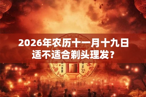2026年农历十一月十九日适不适合剃头理发？