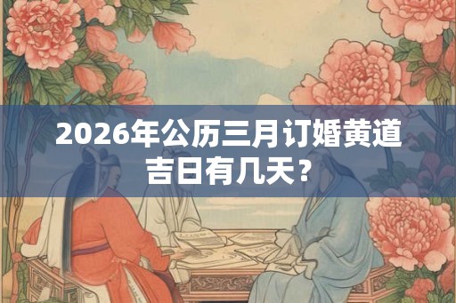 2026年公历三月订婚黄道吉日有几天? 2026年公历三月订婚黄道吉日有几天?