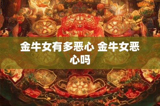 金牛女有多恶心 金牛女恶心吗