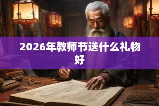 2026年教师节送什么礼物好 2026年教师节送什么礼物好