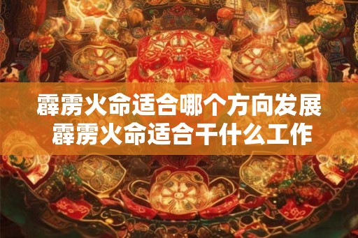 霹雳火命适合哪个方向发展 霹雳火命适合干什么工作