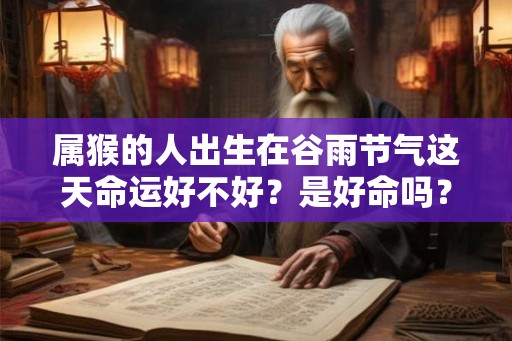属猴的人出生在谷雨节气这天命运好不好？是好命吗？