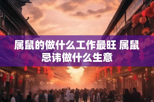 属鼠的做什么工作最旺 属鼠忌讳做什么生意