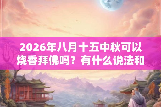 2026年八月十五中秋可以烧香拜佛吗？有什么说法和讲究？