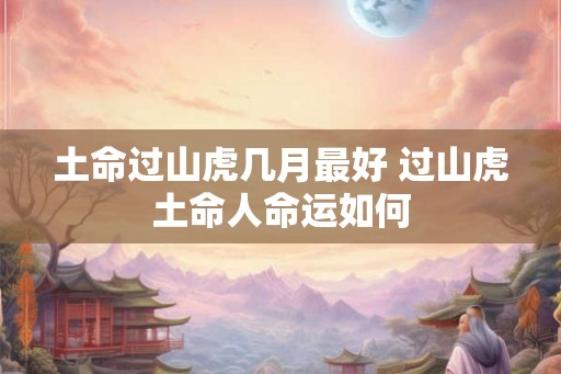 土命过山虎几月最好 过山虎土命人命运如何