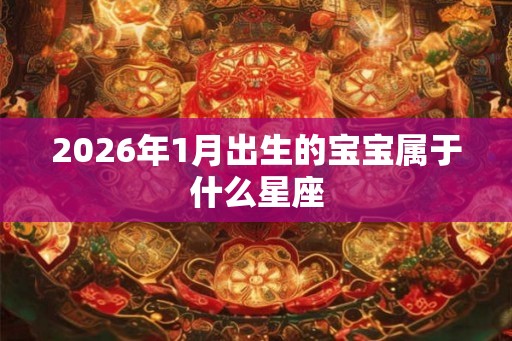 2026年1月出生的宝宝属于什么星座 2026年1月出生的宝宝属于什么星座