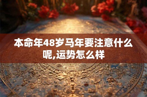 本命年48岁马年要注意什么呢,运势怎么样 本命年48岁马年要注意什么呢,运势怎么样