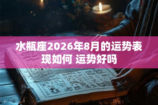 水瓶座2026年8月的运势表现如何 运势好吗 水瓶座2026年8月的运势表现如何 运势好吗